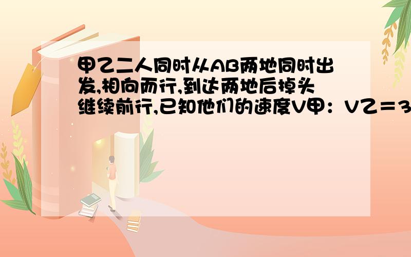 甲乙二人同时从AB两地同时出发,相向而行,到达两地后掉头继续前行,已知他们的速度V甲：V乙＝3：4,又知他们第二次迎面相