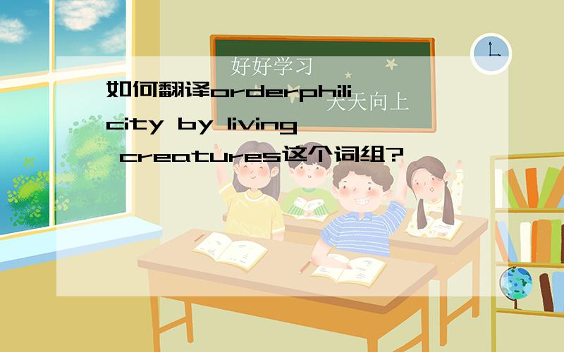 如何翻译orderphilicity by living creatures这个词组?