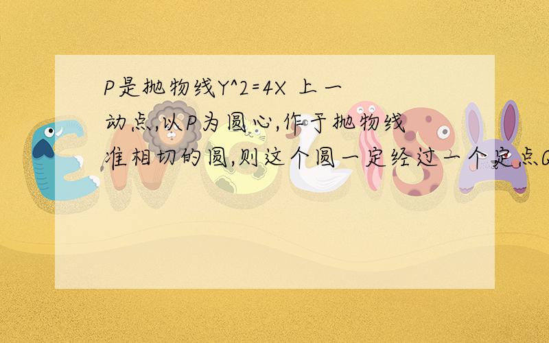 P是抛物线Y^2=4X 上一动点,以P为圆心,作于抛物线准相切的圆,则这个圆一定经过一个定点Q,点Q的坐标是……?