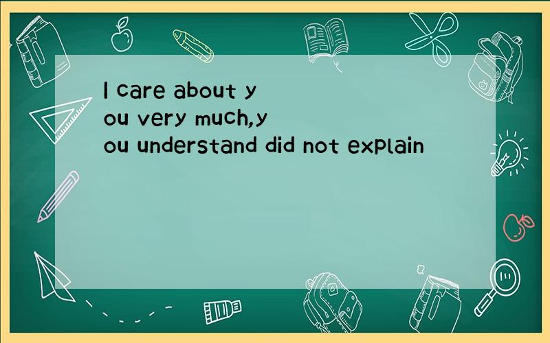 I care about you very much,you understand did not explain