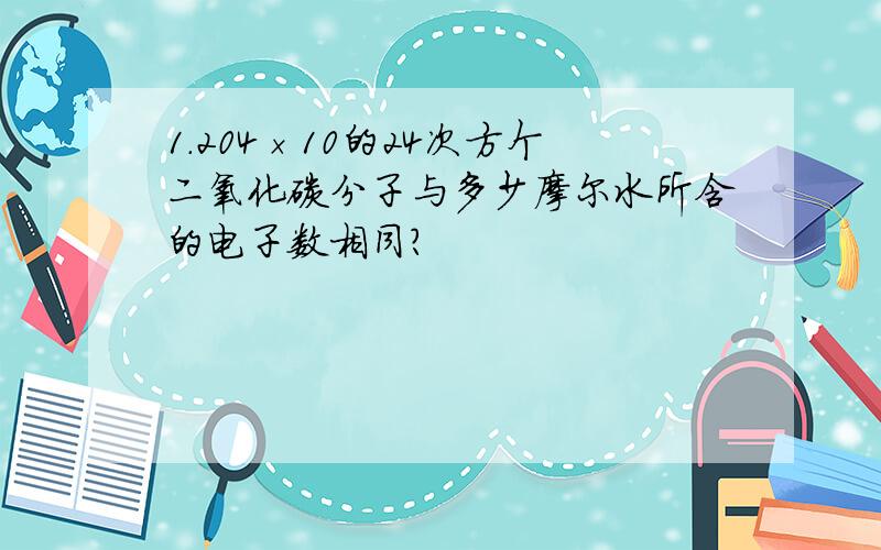 1.204×10的24次方个二氧化碳分子与多少摩尔水所含的电子数相同?