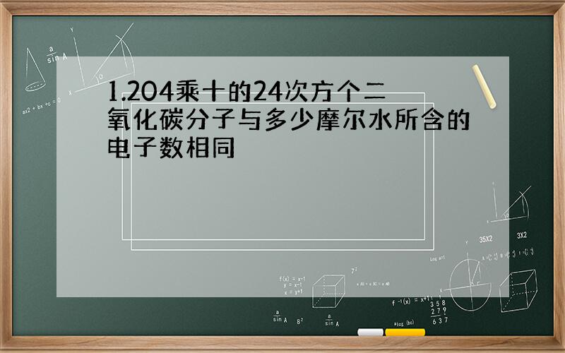 1.204乘十的24次方个二氧化碳分子与多少摩尔水所含的电子数相同