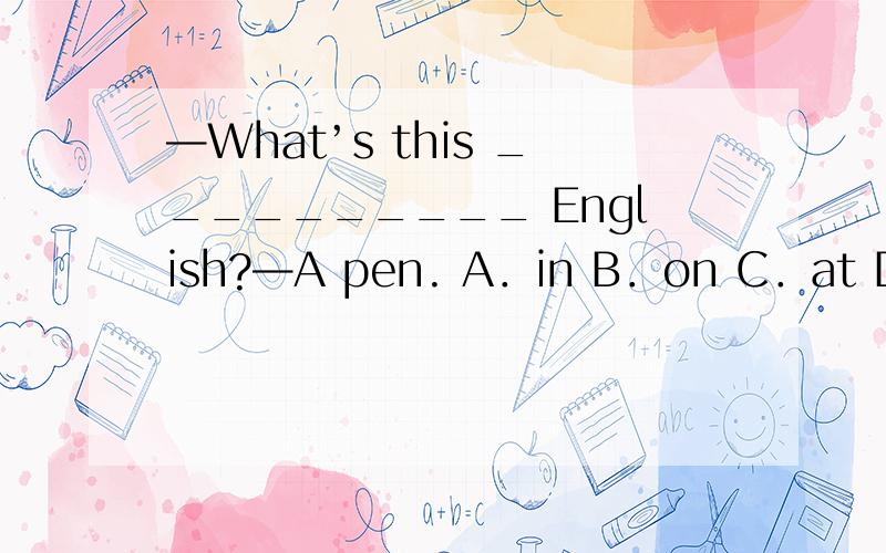 —What’s this __________ English?—A pen. A．in B．on C．at D．For