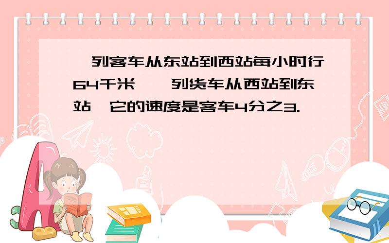 一列客车从东站到西站每小时行64千米,一列货车从西站到东站,它的速度是客车4分之3.