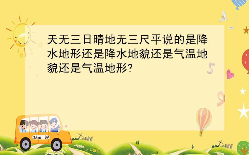 天无三日晴地无三尺平说的是降水地形还是降水地貌还是气温地貌还是气温地形?