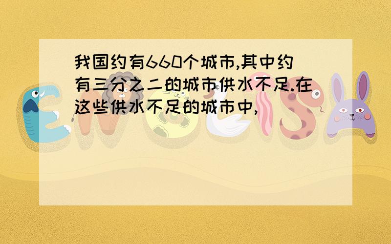 我国约有660个城市,其中约有三分之二的城市供水不足.在这些供水不足的城市中,