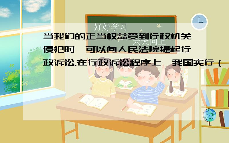 当我们的正当权益受到行政机关侵犯时,可以向人民法院提起行政诉讼.在行政诉讼程序上,我国实行（ ）