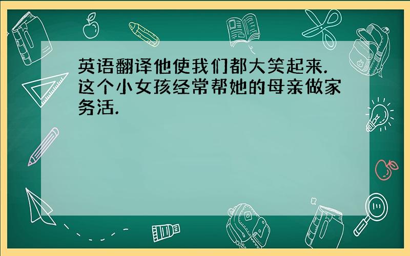 英语翻译他使我们都大笑起来.这个小女孩经常帮她的母亲做家务活.