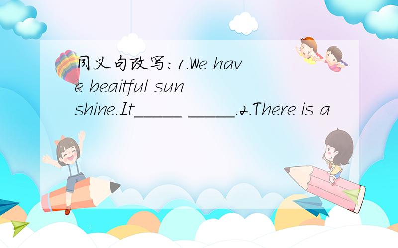 同义句改写：1.We have beaitful sunshine.It_____ _____.2.There is a