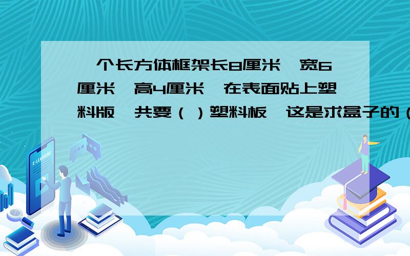 一个长方体框架长8厘米,宽6厘米,高4厘米,在表面贴上塑料版,共要（）塑料板,这是求盒子的（）：这个盒