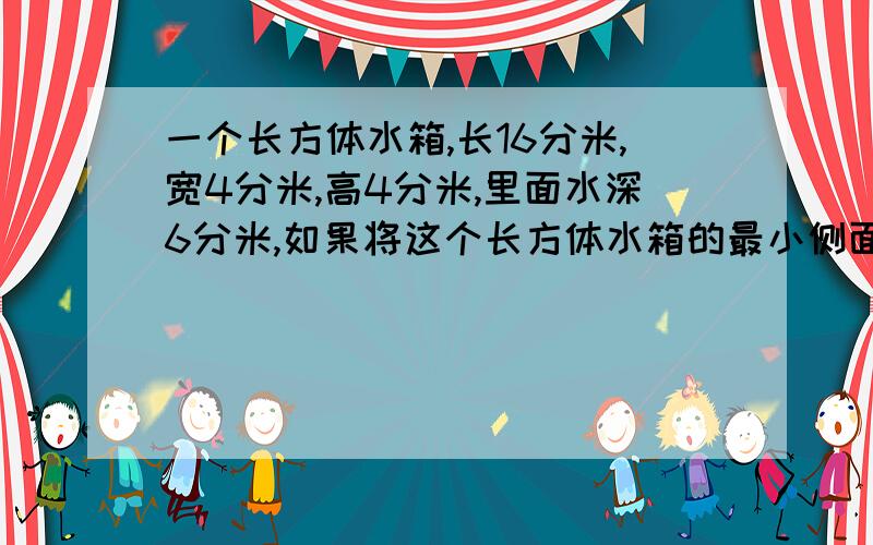 一个长方体水箱,长16分米,宽4分米,高4分米,里面水深6分米,如果将这个长方体水箱的最小侧面作为底面,里面的水深应该是