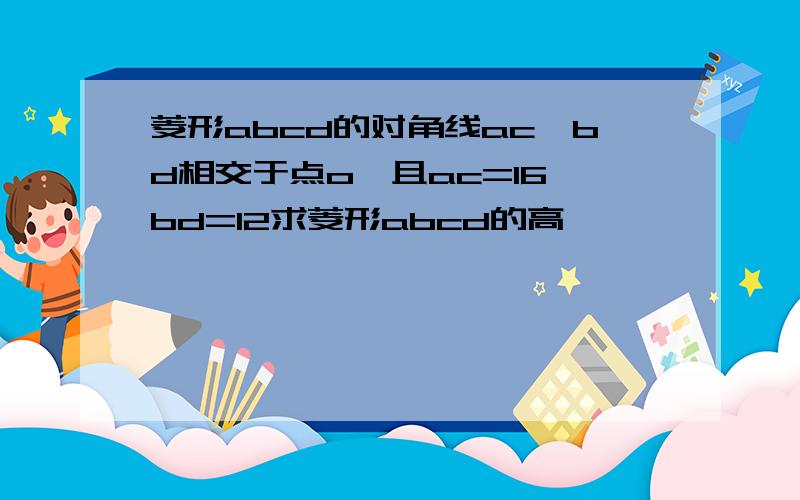 菱形abcd的对角线ac,bd相交于点o,且ac=16,bd=12求菱形abcd的高