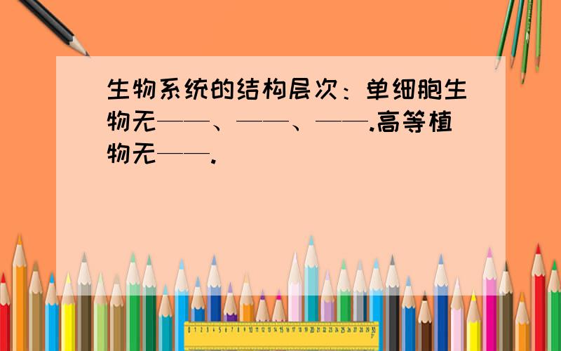 生物系统的结构层次：单细胞生物无——、——、——.高等植物无——.