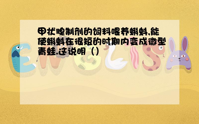 甲状腺制剂的饲料喂养蝌蚪,能使蝌蚪在很短的时期内变成微型青蛙.这说明（）