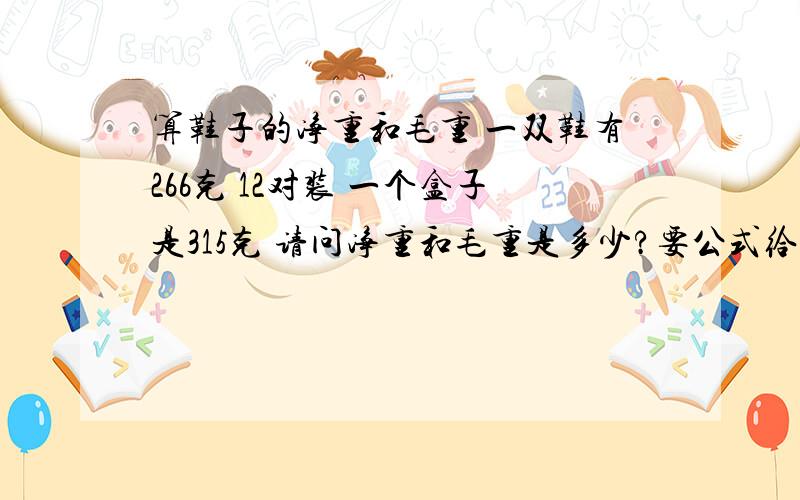 算鞋子的净重和毛重 一双鞋有266克 12对装 一个盒子是315克 请问净重和毛重是多少?要公式给我知道的