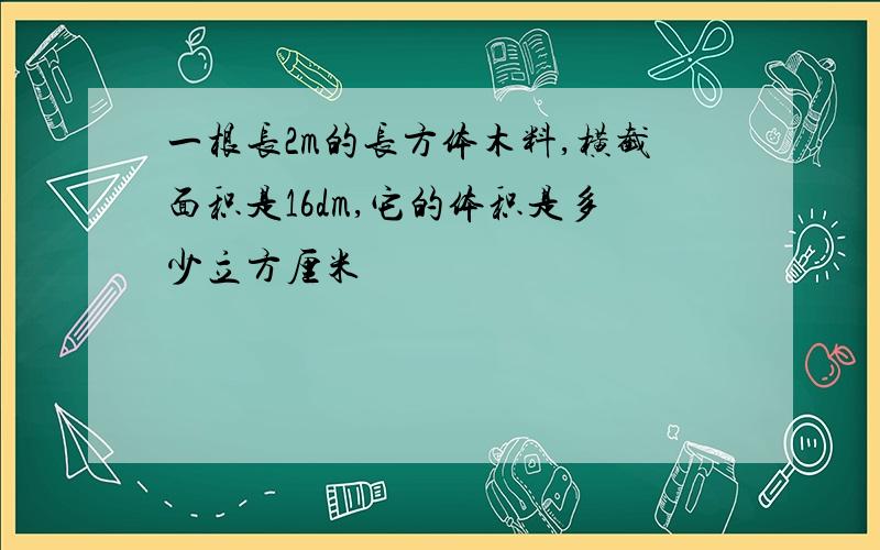 一根长2m的长方体木料,横截面积是16dm,它的体积是多少立方厘米