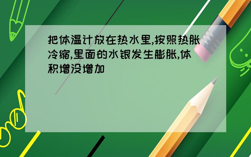 把体温计放在热水里,按照热胀冷缩,里面的水银发生膨胀,体积增没增加