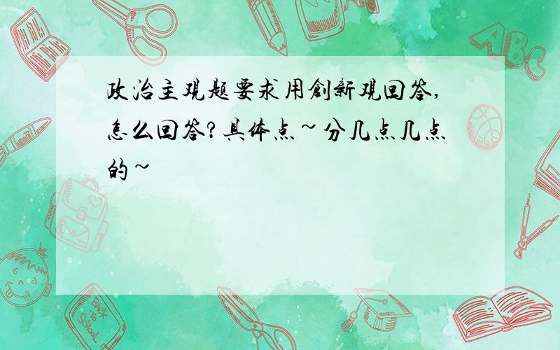 政治主观题要求用创新观回答,怎么回答?具体点~分几点几点的~