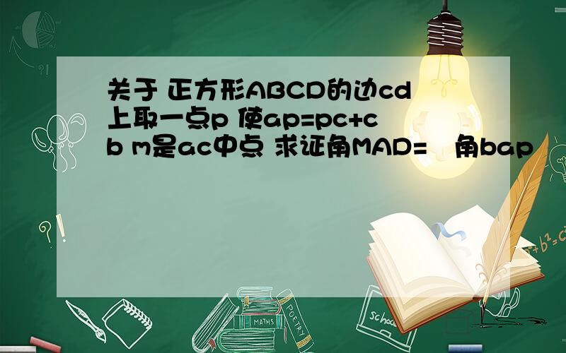 关于 正方形ABCD的边cd上取一点p 使ap=pc+cb m是ac中点 求证角MAD=½角bap