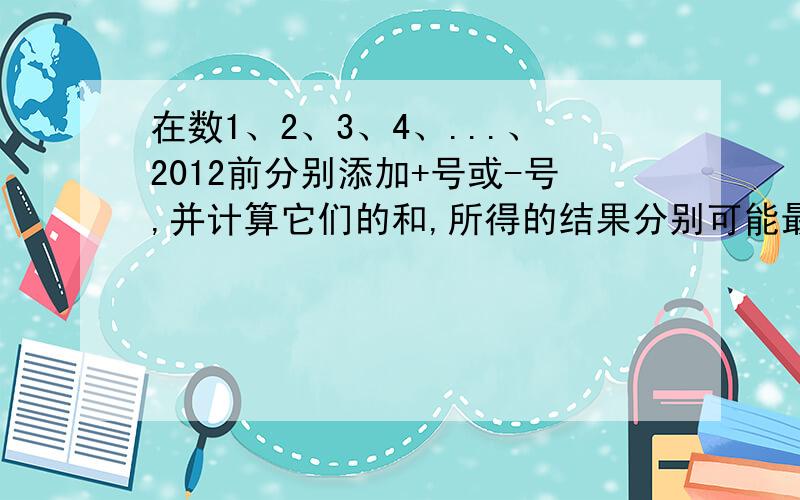 在数1、2、3、4、...、2012前分别添加+号或-号,并计算它们的和,所得的结果分别可能最小的非负数是多少?