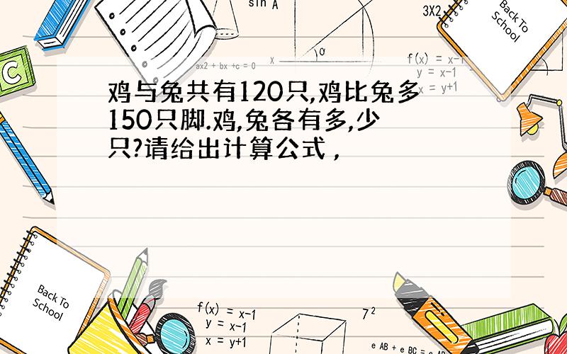 鸡与兔共有120只,鸡比兔多150只脚.鸡,兔各有多,少只?请给出计算公式 ,