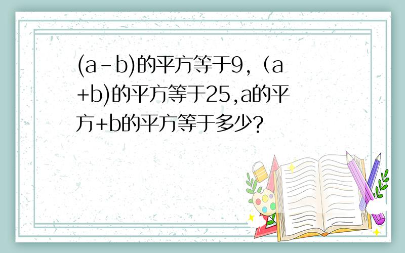 (a-b)的平方等于9,（a+b)的平方等于25,a的平方+b的平方等于多少?