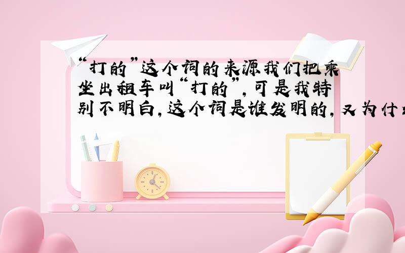 “打的”这个词的来源我们把乘坐出租车叫“打的”,可是我特别不明白,这个词是谁发明的,又为什么叫“打的”呢?