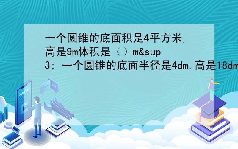 一个圆锥的底面积是4平方米,高是9m体积是（）m³ 一个圆锥的底面半径是4dm,高是18dm,体积是（）立