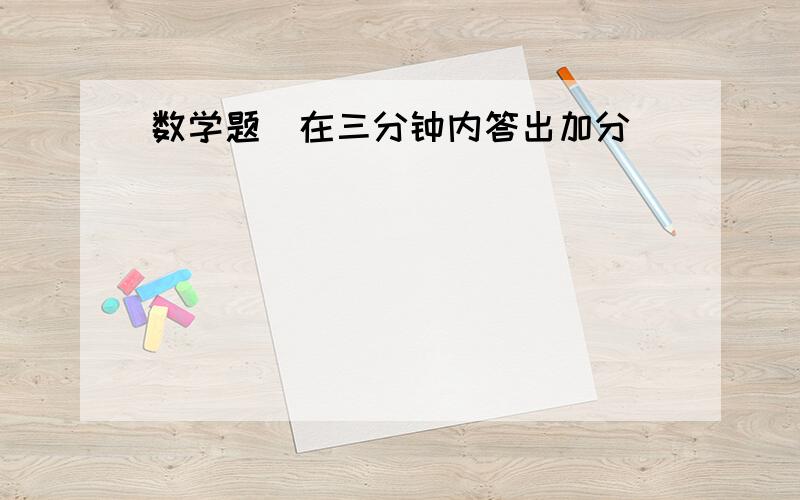 数学题（在三分钟内答出加分）