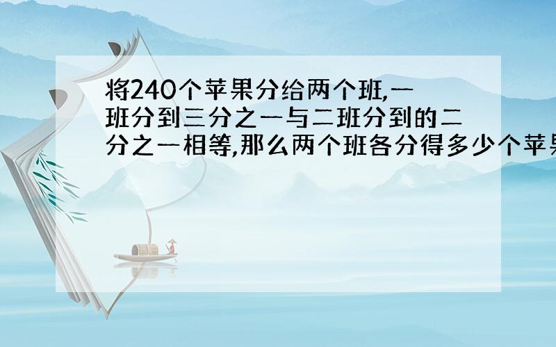 将240个苹果分给两个班,一班分到三分之一与二班分到的二分之一相等,那么两个班各分得多少个苹果?