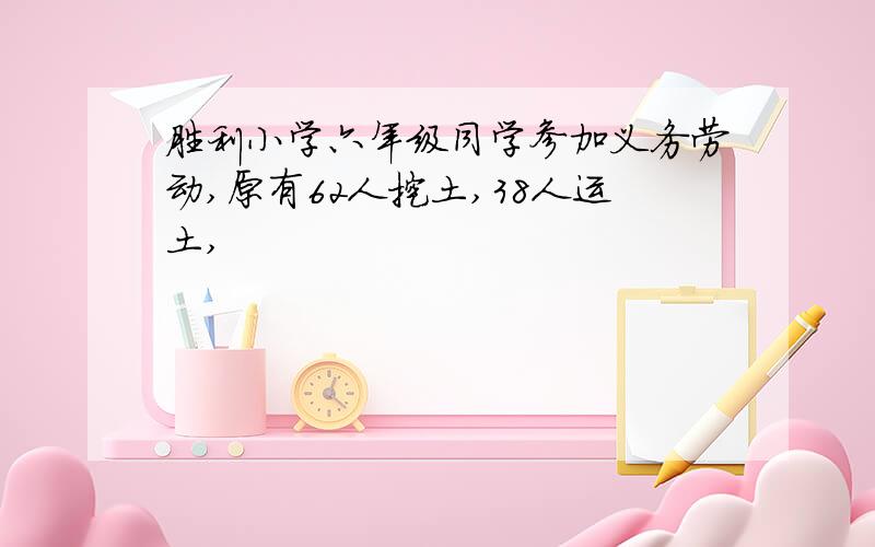 胜利小学六年级同学参加义务劳动,原有62人挖土,38人运土,