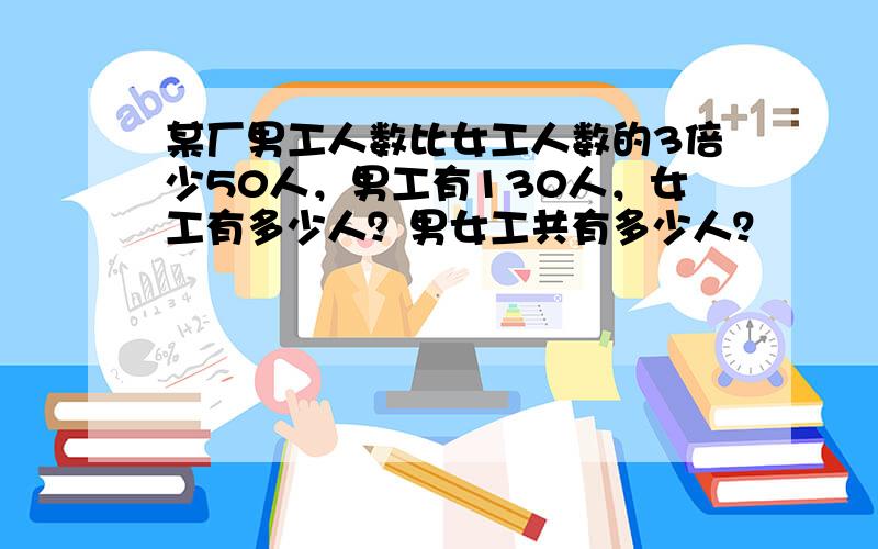 某厂男工人数比女工人数的3倍少50人，男工有130人，女工有多少人？男女工共有多少人？