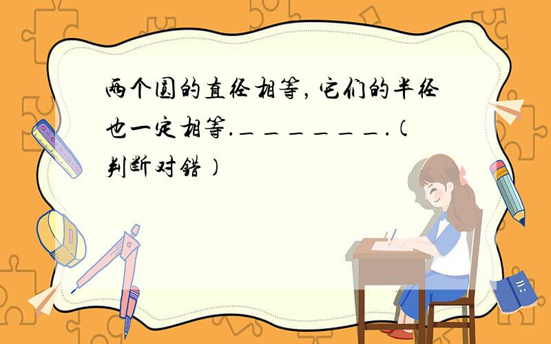 两个圆的直径相等，它们的半径也一定相等．______．（判断对错）