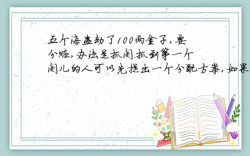 五个海盗劫了100两金子,要分赃,办法是抓阄.抓到第一个阄儿的人可以先提出一个分配方案,如果他的方案被