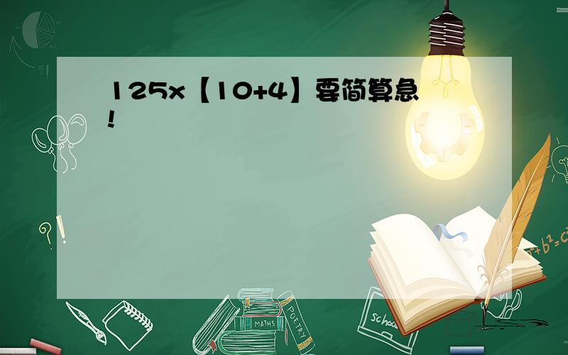 125x【10+4】要简算急!