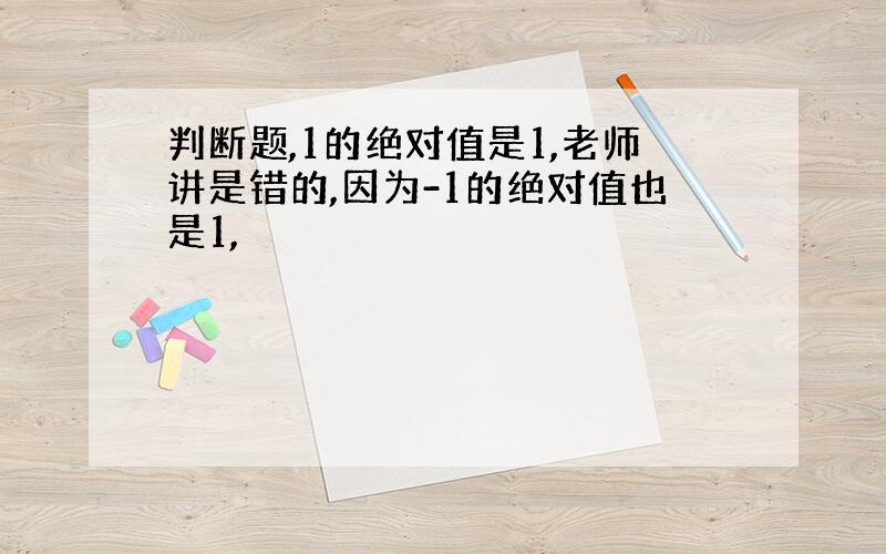 判断题,1的绝对值是1,老师讲是错的,因为-1的绝对值也是1,