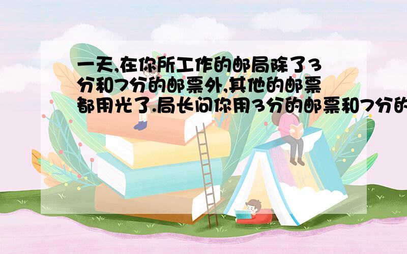 一天,在你所工作的邮局除了3分和7分的邮票外,其他的邮票都用光了.局长问你用3分的邮票和7分的邮票组合使用后所有可能的面