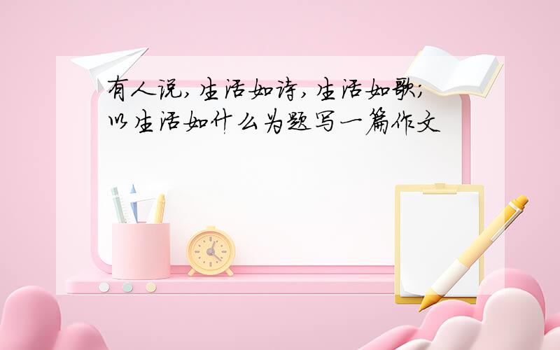 有人说,生活如诗,生活如歌；以生活如什么为题写一篇作文