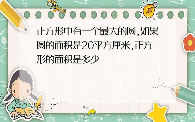 正方形中有一个最大的圆,如果圆的面积是20平方厘米,正方形的面积是多少