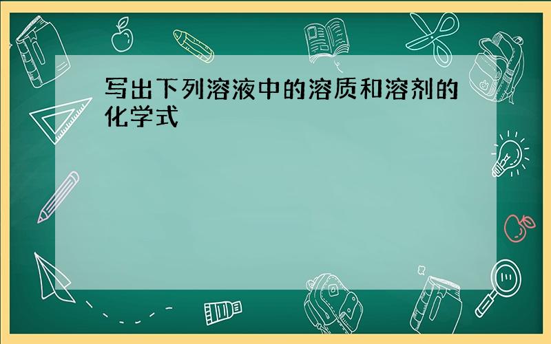 写出下列溶液中的溶质和溶剂的化学式