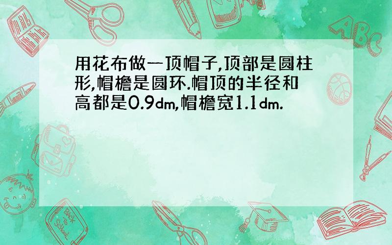 用花布做一顶帽子,顶部是圆柱形,帽檐是圆环.帽顶的半径和高都是0.9dm,帽檐宽1.1dm.