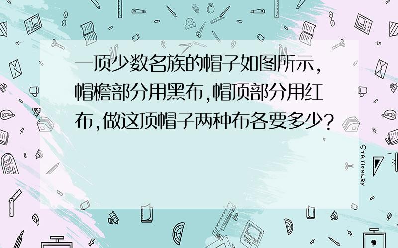 一顶少数名族的帽子如图所示,帽檐部分用黑布,帽顶部分用红布,做这顶帽子两种布各要多少?