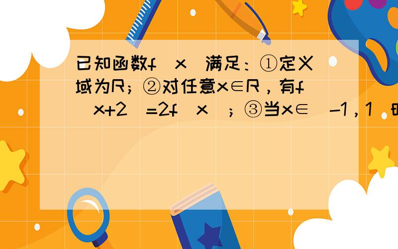 已知函数f（x）满足：①定义域为R；②对任意x∈R，有f（x+2）=2f（x）；③当x∈[-1，1]时，f（x）=-|x