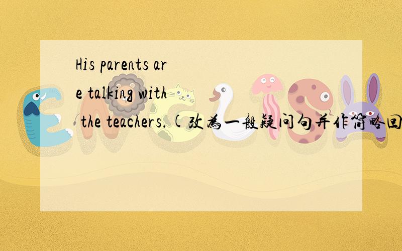 His parents are talking with the teachers.(改为一般疑问句并作简略回答)