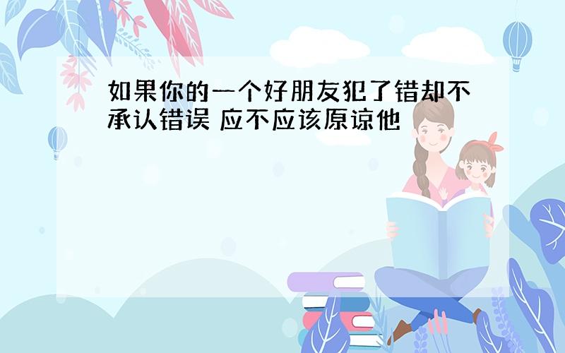 如果你的一个好朋友犯了错却不承认错误 应不应该原谅他