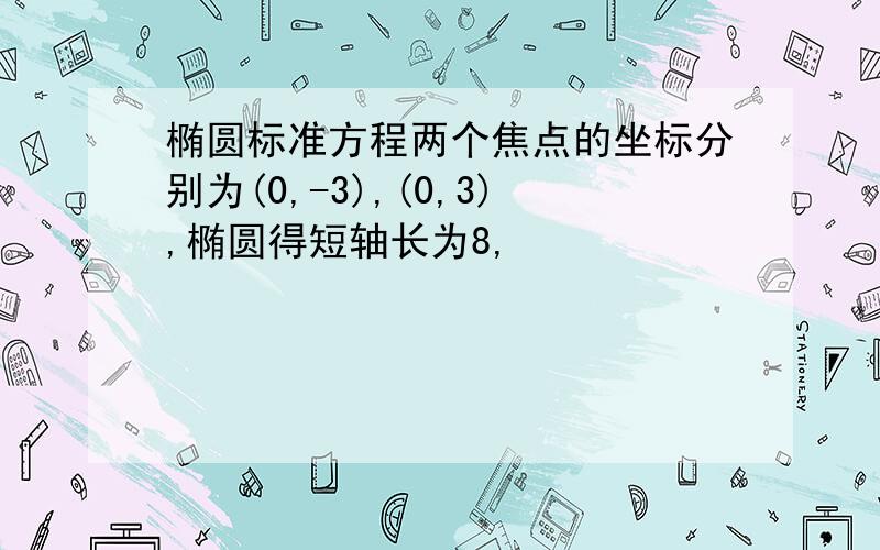 椭圆标准方程两个焦点的坐标分别为(0,-3),(0,3),椭圆得短轴长为8,