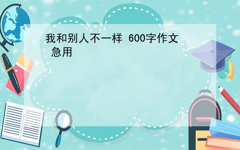 我和别人不一样 600字作文 急用