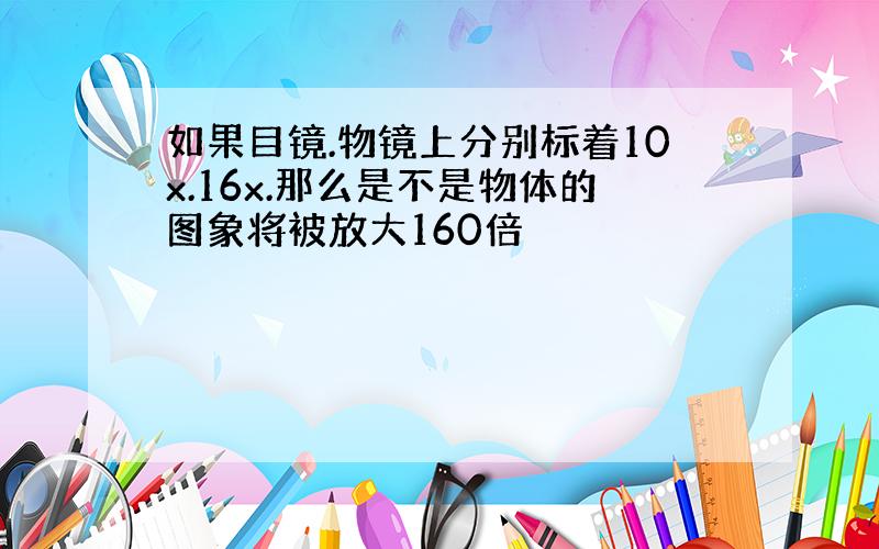 如果目镜.物镜上分别标着10x.16x.那么是不是物体的图象将被放大160倍