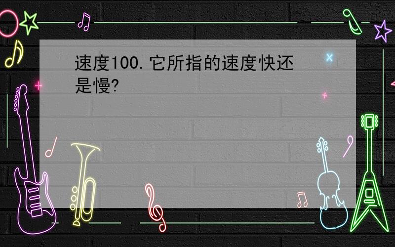 速度100.它所指的速度快还是慢?