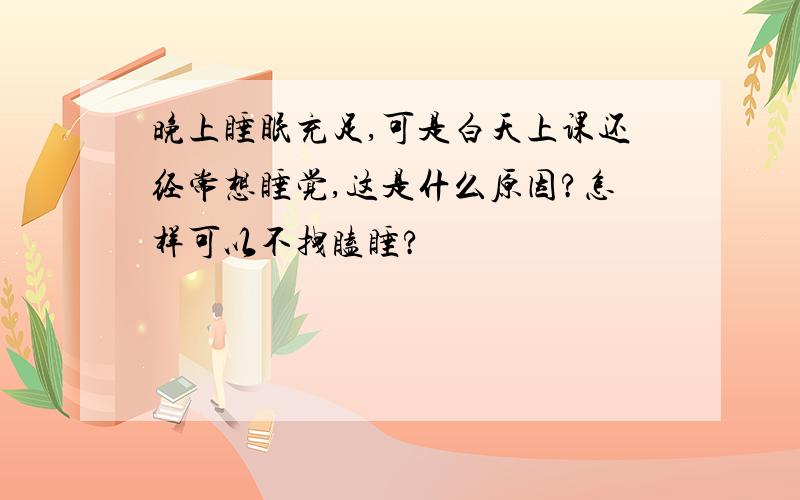 晚上睡眠充足,可是白天上课还经常想睡觉,这是什么原因?怎样可以不拽瞌睡?